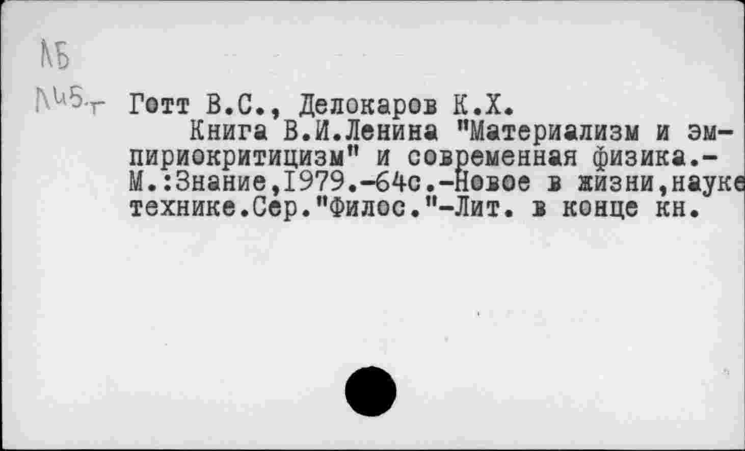 ﻿КБ
Г‘.^5.г Готт В.С., Делокаров К.Х.
Книга В.И.Ленина "Материализм и эмпириокритицизм" и современная физика.-М.:3нание,1979.-64с.-Новое в жизни,науке технике.Сер."Филос."-Лит. в конце кн.